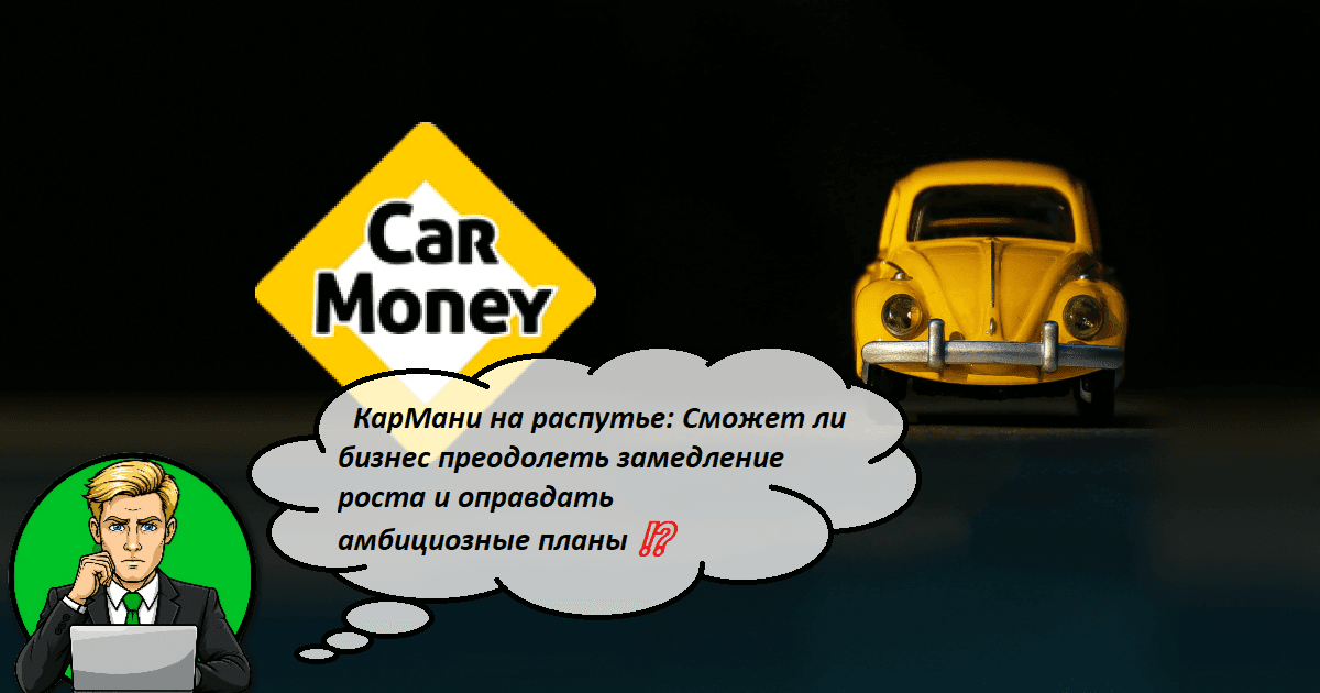 КарМани на распутье: Сможет ли бизнес преодолеть замедление роста и оправдать амбициозные планы ⁉️