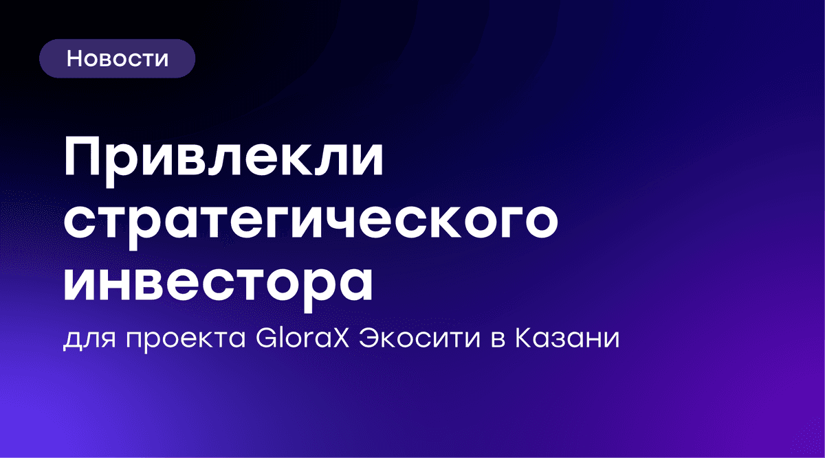 🏦 GloraX привлек стратегического инвестора в проект GloraX Экосити в Казани