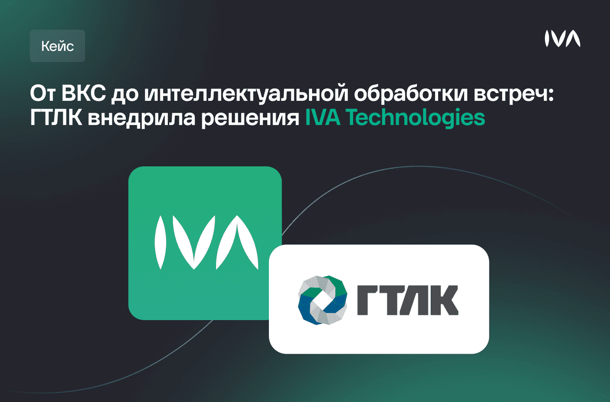 От ВКС до интеллектуальной обработки встреч: ГТЛК внедрила решения IVA Technologies