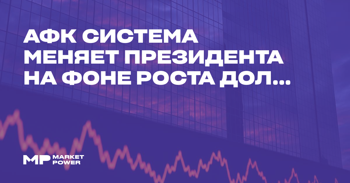 АФК Система меняет президента на фоне роста долга до ₽378 млрд