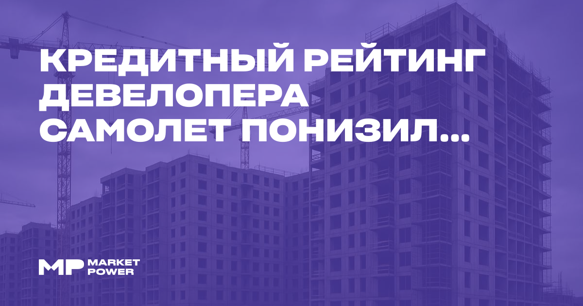 Кредитный рейтинг девелопера Самолет понизили до уровня BBB(RU) с ...